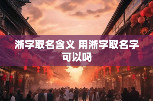 淅字取名含义 用淅字取名字可以吗