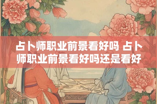 占卜师职业前景看好吗 占卜师职业前景看好吗还是看好