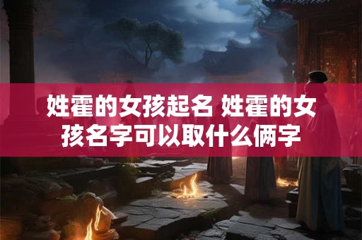 姓霍的女孩起名 姓霍的女孩名字可以取什么俩字