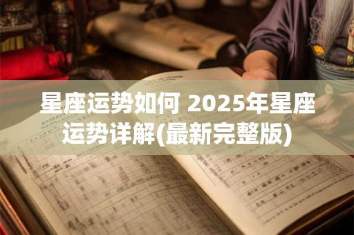 星座运势如何 2025年星座运势详解(最新完整版)