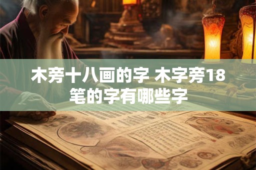 木旁十八画的字 木字旁18笔的字有哪些字