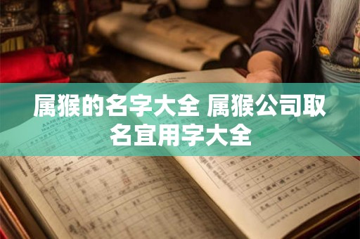 属猴的名字大全 属猴公司取名宜用字大全