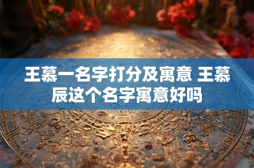 王慕一名字打分及寓意 王慕辰这个名字寓意好吗