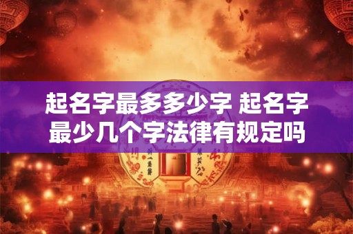 起名字最多多少字 起名字最少几个字法律有规定吗