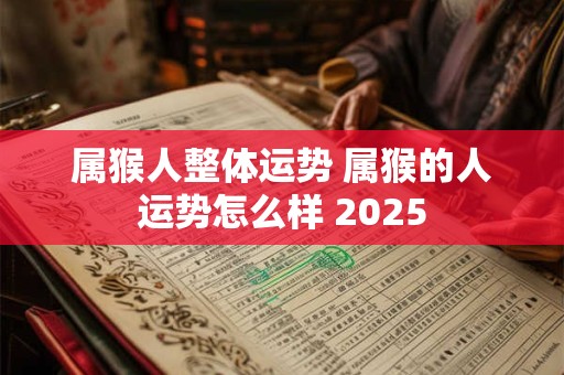 属猴人整体运势 属猴的人运势怎么样 2025