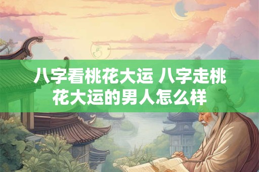 详细阅读:八字看桃花大运 八字走桃花大运的男人怎么样 八字看桃花大运 八字走桃花大运的男人怎么样