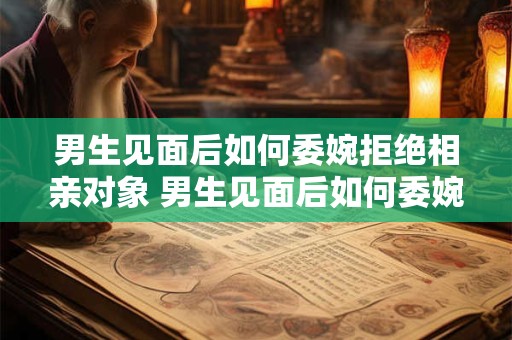 男生见面后如何委婉拒绝相亲对象 男生见面后如何委婉拒绝相亲对象的邀请
