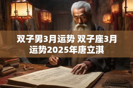 双子男3月运势 双子座3月运势2025年唐立淇