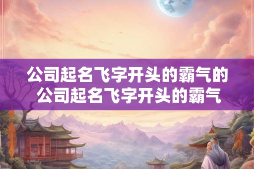 公司起名飞字开头的霸气的 公司起名飞字开头的霸气的名字
