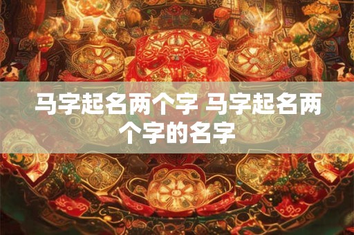 马字起名两个字 马字起名两个字的名字