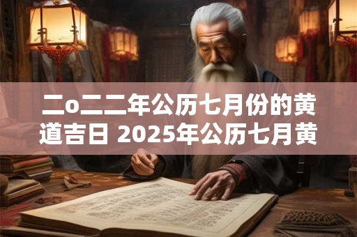 二o二二年公历七月份的黄道吉日 2025年公历七月黄道吉日有哪几天