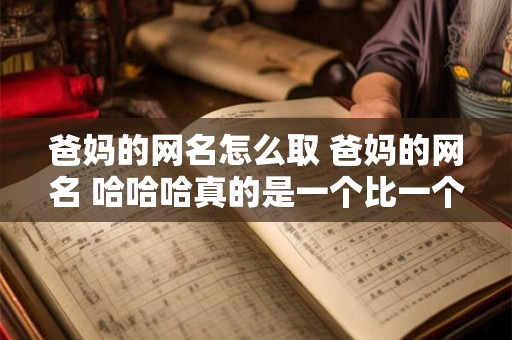 爸妈的网名怎么取 爸妈的网名 哈哈哈真的是一个比一个优秀!