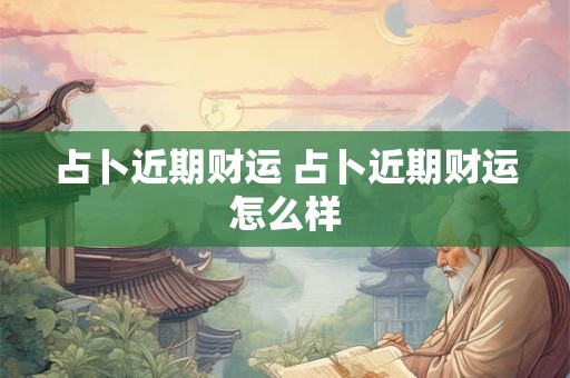 占卜近期财运 占卜近期财运怎么样 占卜近期财运 占卜近期财运怎么样