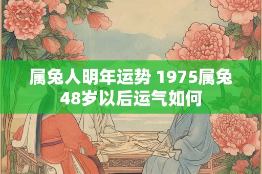属兔人明年运势 1975属兔48岁以后运气如何