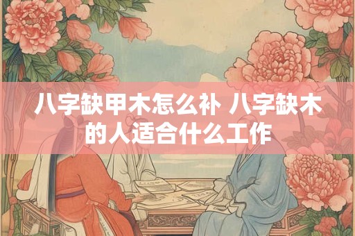 八字缺甲木怎么补 八字缺木的人适合什么工作