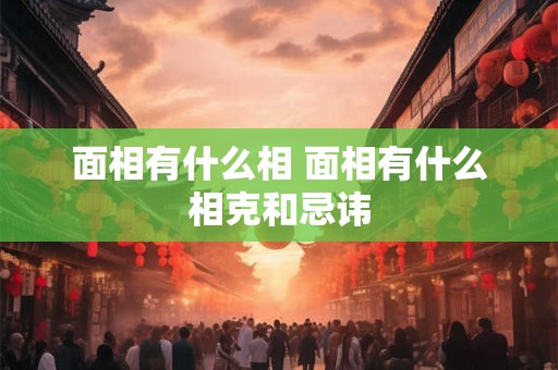 面相有什么相 面相有什么相克和忌讳