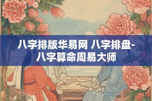 八字排版华易网 八字排盘-八字算命周易大师