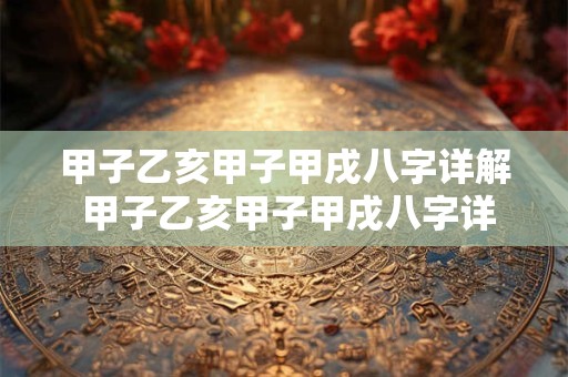 甲子乙亥甲子甲戌八字详解 甲子乙亥甲子甲戌八字详解婚姻