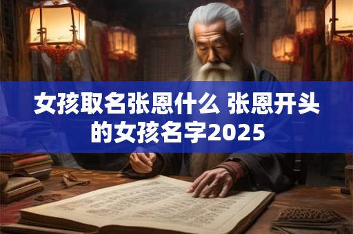 女孩取名张恩什么 张恩开头的女孩名字2025