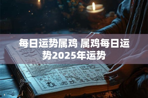 每日运势属鸡 属鸡每日运势2025年运势