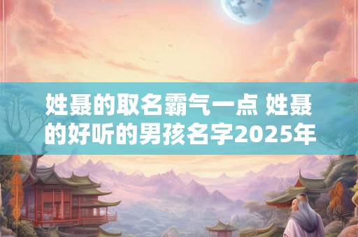 姓聂的取名霸气一点 姓聂的好听的男孩名字2025年