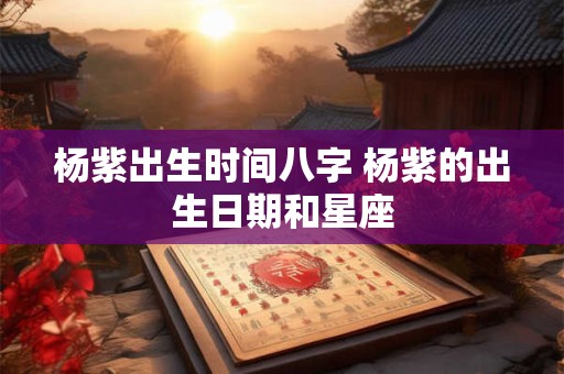 杨紫出生时间八字 杨紫的出生日期和星座