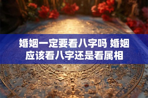 婚姻一定要看八字吗 婚姻应该看八字还是看属相