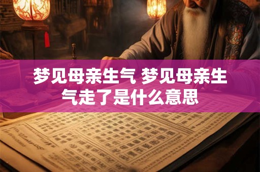 梦见母亲生气 梦见母亲生气走了是什么意思