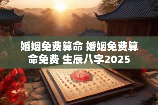 婚姻免费算命 婚姻免费算命免费 生辰八字2025
