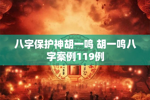 八字保护神胡一鸣 胡一鸣八字案例119例