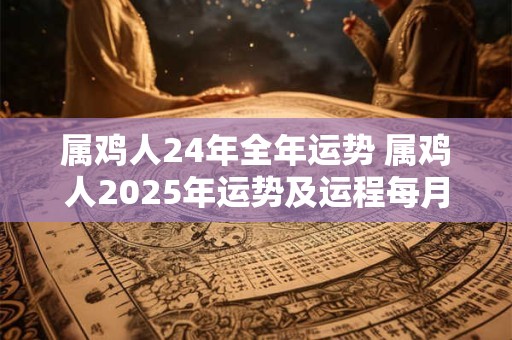 属鸡人24年全年运势 属鸡人2025年运势及运程每月运程