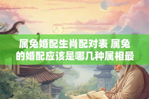 属兔婚配生肖配对表 属兔的婚配应该是哪几种属相最好