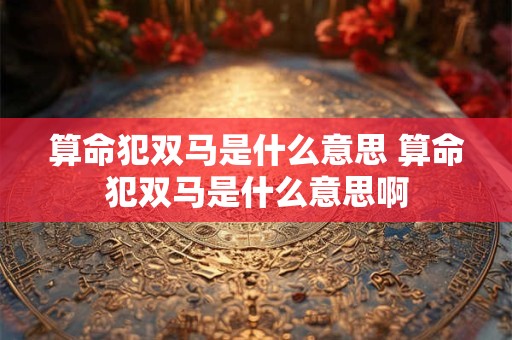 算命犯双马是什么意思 算命犯双马是什么意思啊