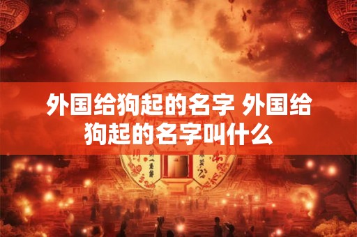 外国给狗起的名字 外国给狗起的名字叫什么