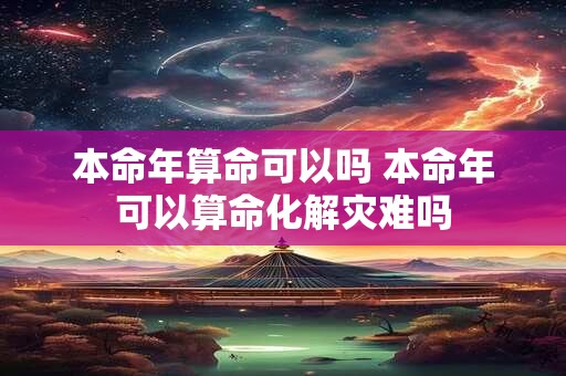 本命年算命可以吗 本命年可以算命化解灾难吗