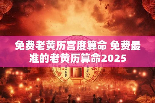 免费老黄历宫度算命 免费最准的老黄历算命2025