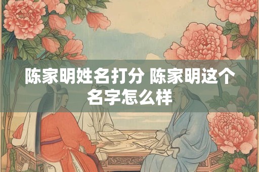陈家明姓名打分 陈家明这个名字怎么样
