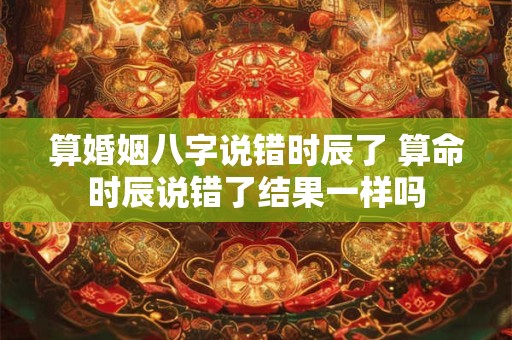 算婚姻八字说错时辰了 算命时辰说错了结果一样吗
