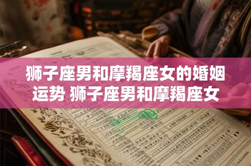 狮子座男和摩羯座女的婚姻运势 狮子座男和摩羯座女的配对指数是多少