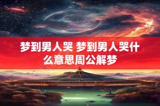 梦到男人哭 梦到男人哭什么意思周公解梦