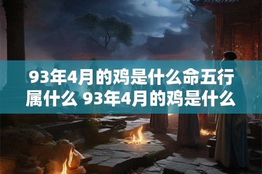 93年4月的鸡是什么命五行属什么 93年4月的鸡是什么命五行属什么属性