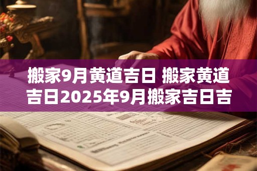 搬家9月黄道吉日 搬家黄道吉日2025年9月搬家吉日吉时