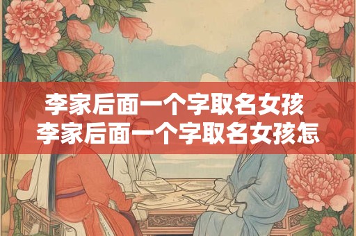 李家后面一个字取名女孩 李家后面一个字取名女孩怎么取