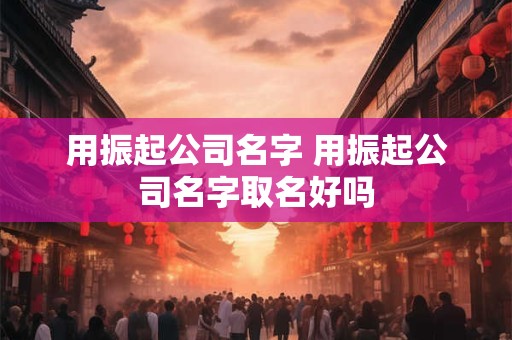 用振起公司名字 用振起公司名字取名好吗