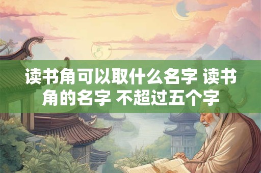 读书角可以取什么名字 读书角的名字 不超过五个字