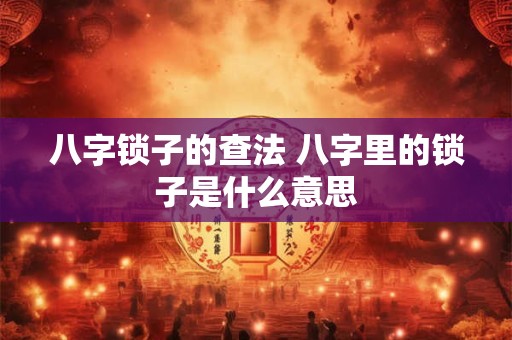 八字锁子的查法 八字里的锁子是什么意思