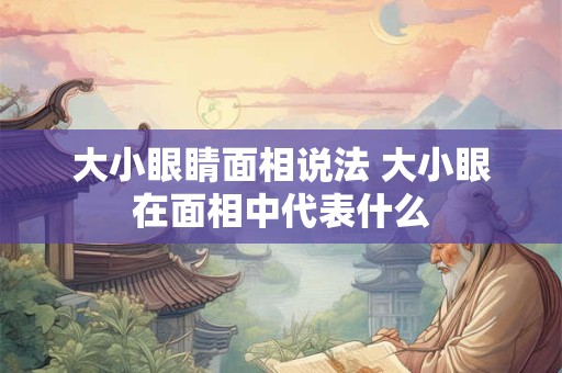 大小眼睛面相说法 大小眼在面相中代表什么