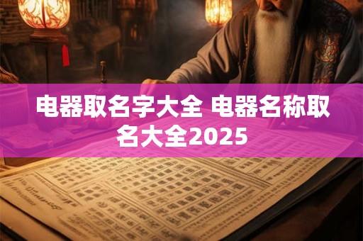 电器取名字大全 电器名称取名大全2025