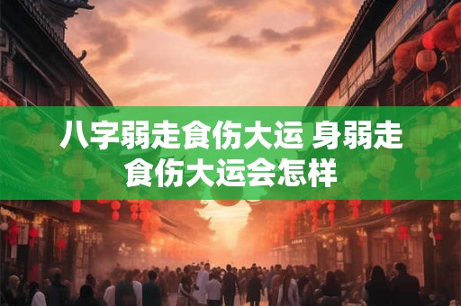 八字弱走食伤大运 身弱走食伤大运会怎样