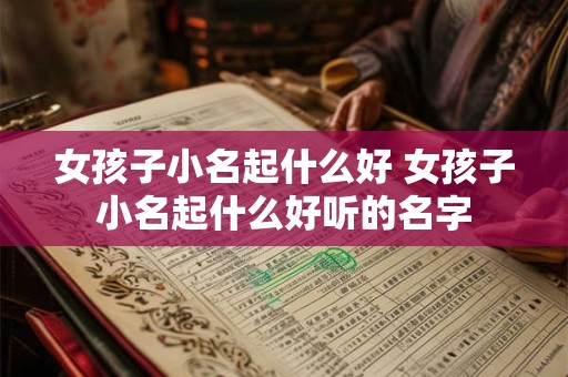 女孩子小名起什么好 女孩子小名起什么好听的名字